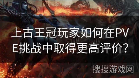 上古王冠玩家如何在PVE挑战中取得更高评价? 上古王冠玩家如何在PVE挑战中取得更高评价?