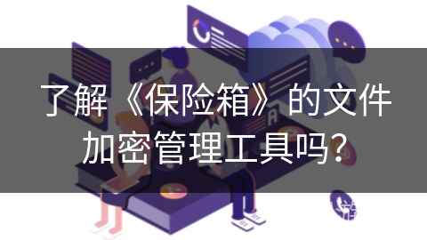 了解《保险箱》的文件加密管理工具吗? 了解《保险箱》的文件加密管理工具吗?