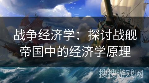 战争经济学:探讨战舰帝国中的经济学原理 战争经济学:探讨战舰帝国中的经济学原理