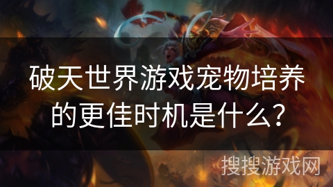 破天世界游戏宠物培养的更佳时机是什么？