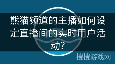 熊猫频道的主播如何设定直播间的实时用户活动? 熊猫频道的主播如何设定直播间的实时用户活动?
