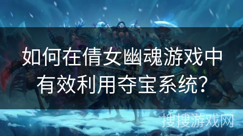 如何在倩女幽魂游戏中有效利用夺宝系统？