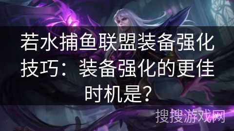若水捕鱼联盟装备强化技巧：装备强化的更佳时机是？