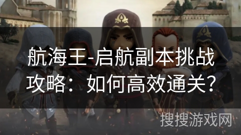 航海王-启航副本挑战攻略:如何高效通关? 航海王-启航副本挑战攻略:如何高效通关?
