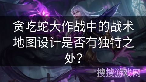 贪吃蛇大作战中的战术地图设计是否有独特之处？