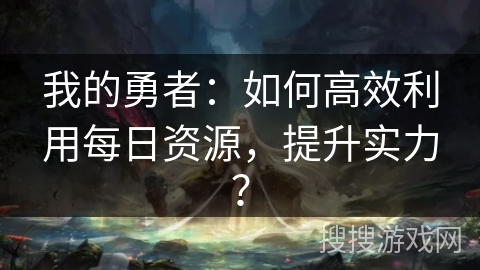 我的勇者：如何高效利用每日资源，提升实力？