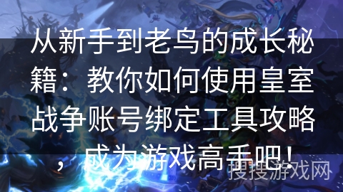 从新手到老鸟的成长秘籍:教你如何使用皇室战争账号绑定工具攻略,成为游戏高手吧! 从新手到老鸟的成长秘籍:教你如何使用皇室战争账号绑定工具攻略,成为游戏高手吧!