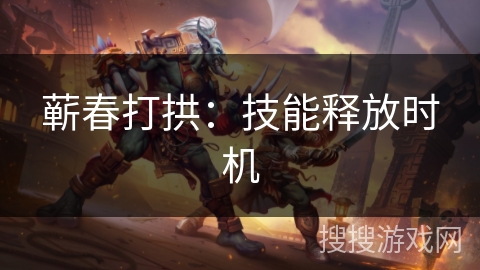 蕲春打拱:技能释放时机 蕲春打拱:技能释放时机