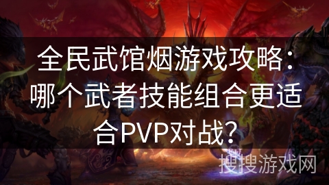 全民武馆烟游戏攻略:哪个武者技能组合更适合PVP对战? 全民武馆烟游戏攻略:哪个武者技能组合更适合PVP对战?