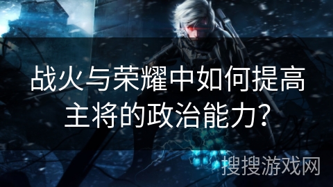 战火与荣耀中如何提高主将的政治能力? 战火与荣耀中如何提高主将的政治能力?
