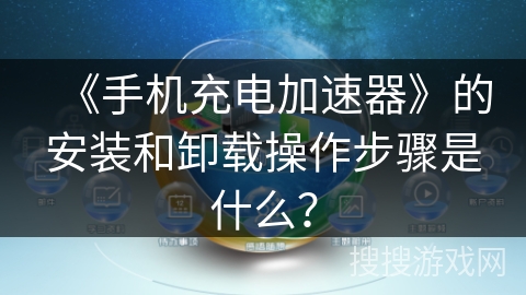 《手机充电加速器》的安装和卸载操作步骤是什么？
