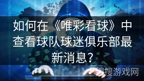 如何在《唯彩看球》中查看球队球迷俱乐部最新消息？