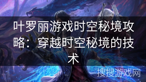 叶罗丽游戏时空秘境攻略:穿越时空秘境的技术 叶罗丽游戏时空秘境攻略:穿越时空秘境的技术