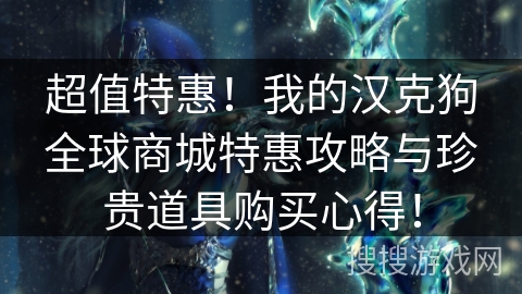 超值特惠！我的汉克狗全球商城特惠攻略与珍贵道具购买心得！