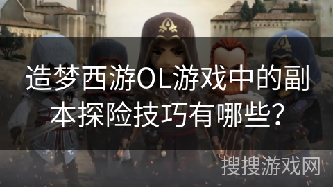 造梦西游OL游戏中的副本探险技巧有哪些？