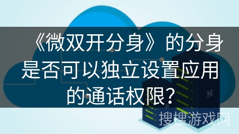 《微双开分身》的分身是否可以独立设置应用的通话权限？