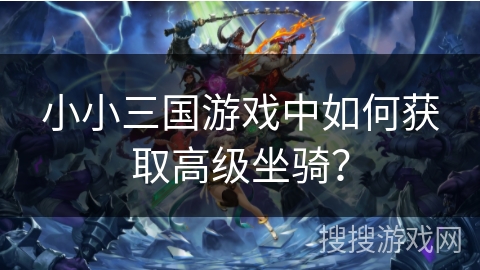 小小三国游戏中如何获取高级坐骑? 小小三国游戏中如何获取高级坐骑?