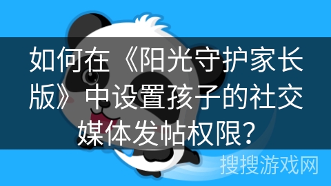 如何在《阳光守护家长版》中设置孩子的社交媒体发帖权限? 如何在《阳光守护家长版》中设置孩子的社交媒体发帖权限?
