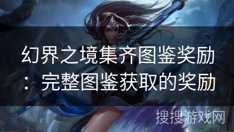幻界之境集齐图鉴奖励:完整图鉴获取的奖励 幻界之境集齐图鉴奖励:完整图鉴获取的奖励