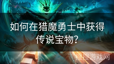 如何在猎魔勇士中获得传说宝物？