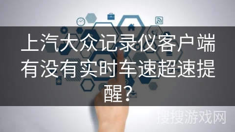 上汽大众记录仪客户端有没有实时车速超速提醒? 上汽大众记录仪客户端有没有实时车速超速提醒?