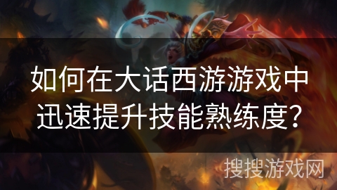 如何在大话西游游戏中迅速提升技能熟练度? 如何在大话西游游戏中迅速提升技能熟练度?