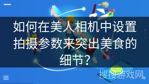 如何在美人相机中设置拍摄参数来突出美食的细节? 如何在美人相机中设置拍摄参数来突出美食的细节?