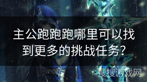 主公跑跑跑哪里可以找到更多的挑战任务? 主公跑跑跑哪里可以找到更多的挑战任务?