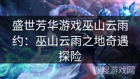 盛世芳华游戏巫山云雨约:巫山云雨之地奇遇探险 盛世芳华游戏巫山云雨约:巫山云雨之地奇遇探险