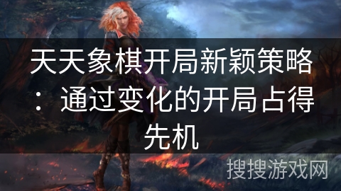 天天象棋开局新颖策略:通过变化的开局占得先机 天天象棋开局新颖策略:通过变化的开局占得先机