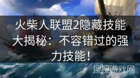 火柴人联盟2隐藏技能大揭秘：不容错过的强力技能！