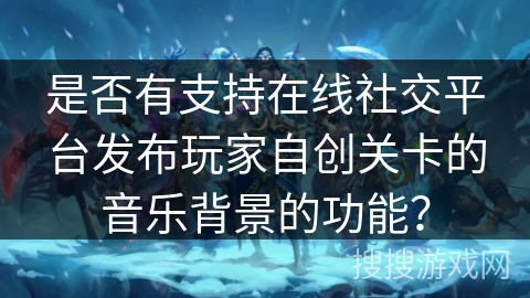 是否有支持在线社交平台发布玩家自创关卡的音乐背景的功能？