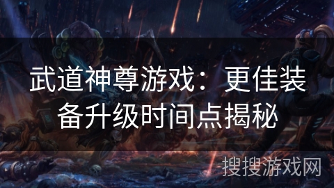 武道神尊游戏：更佳装备升级时间点揭秘