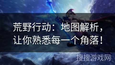 荒野行动：地图解析，让你熟悉每一个角落！