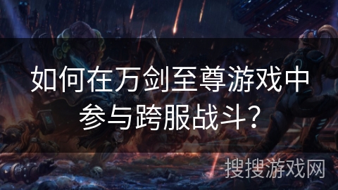 如何在万剑至尊游戏中参与跨服战斗？