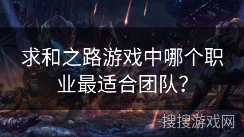 求和之路游戏中哪个职业最适合团队? 求和之路游戏中哪个职业最适合团队?