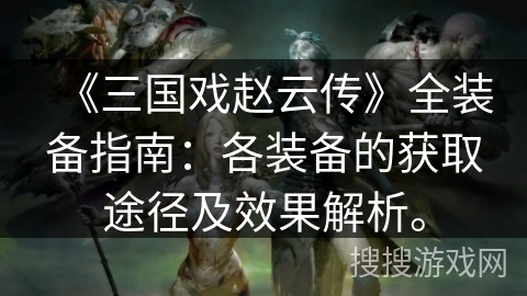 《三国戏赵云传》全装备指南：各装备的获取途径及效果解析。