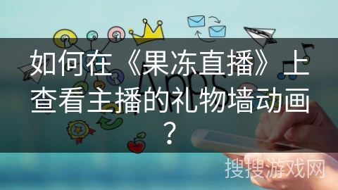 如何在《果冻直播》上查看主播的礼物墙动画？