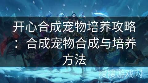 开心合成宠物培养攻略：合成宠物合成与培养方法