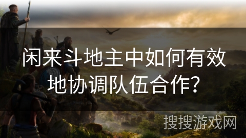 闲来斗地主中如何有效地协调队伍合作？