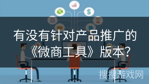 有没有针对产品推广的《微商工具》版本? 有没有针对产品推广的《微商工具》版本?