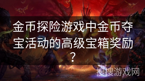 金币探险游戏中金币夺宝活动的高级宝箱奖励? 金币探险游戏中金币夺宝活动的高级宝箱奖励?