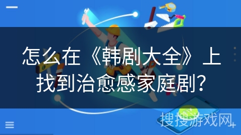 怎么在《韩剧大全》上找到治愈感家庭剧？