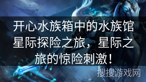 开心水族箱中的水族馆星际探险之旅，星际之旅的惊险刺激！