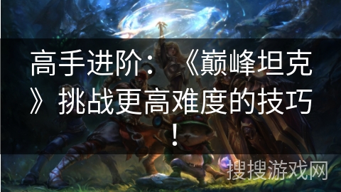 高手进阶：《巅峰坦克》挑战更高难度的技巧！