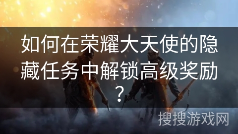 如何在荣耀大天使的隐藏任务中解锁高级奖励? 如何在荣耀大天使的隐藏任务中解锁高级奖励?