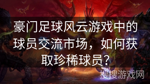 豪门足球风云游戏中的球员交流市场,如何获取珍稀球员? 豪门足球风云游戏中的球员交流市场,如何获取珍稀球员?