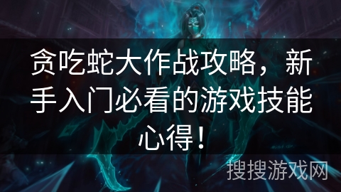 贪吃蛇大作战攻略，新手入门必看的游戏技能心得！