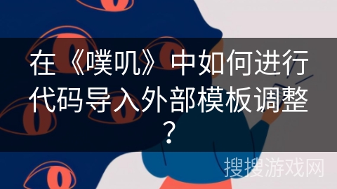 在《噗叽》中如何进行代码导入外部模板调整? 在《噗叽》中如何进行代码导入外部模板调整?