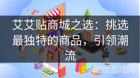 艾艾贴商城之选:挑选最独特的商品,引领潮流
